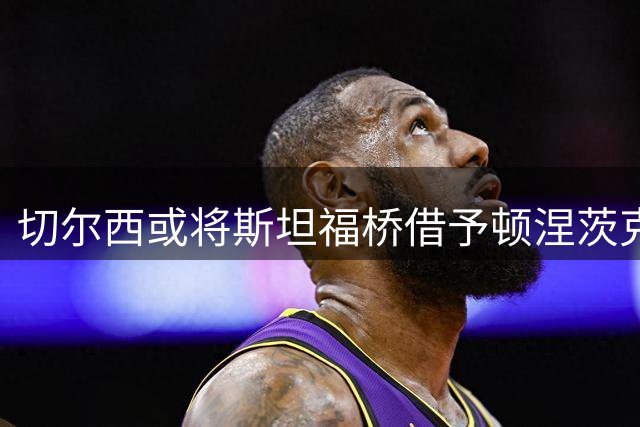 切尔西或将斯坦福桥借予顿涅茨克矿工征战欧冠