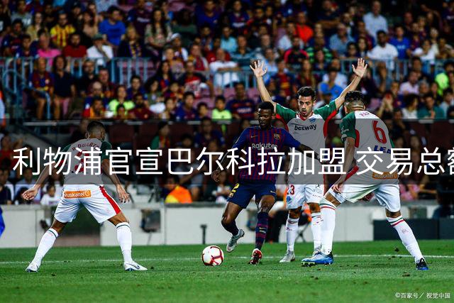 利物浦官宣巴尔科拉加盟 交易总额达1.45亿欧元