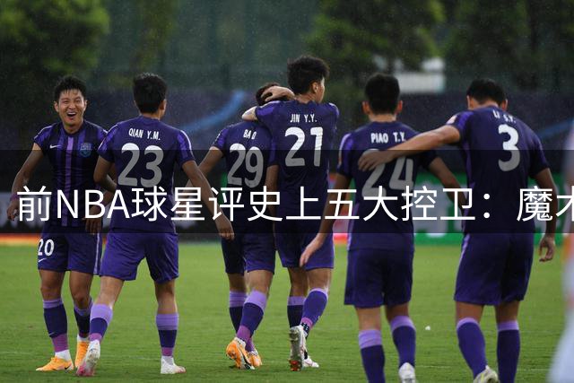 前NBA球星评史上五大控卫：魔术师居首 库里威少上榜
