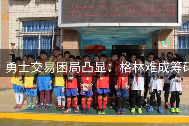 勇士交易困局凸显：格林难成筹码，引援之路迷雾重重