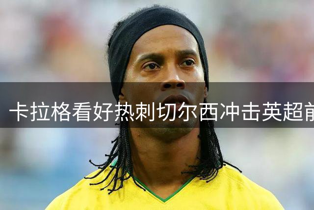 卡拉格看好热刺切尔西冲击英超前四