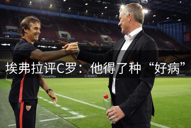 埃弗拉评C罗：他得了种“好病”！还能踢两年 千球里程碑近在咫尺