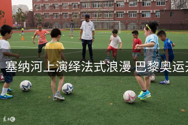 塞纳河上演绎法式浪漫 巴黎奥运开幕式惊艳世界