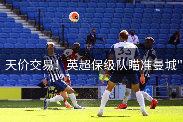 天价交易！英超保级队瞄准曼城"数据刷子" 标价超6000万欧震惊足坛