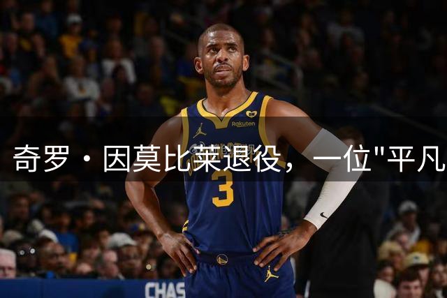奇罗·因莫比莱退役，一位"平凡"传奇的谢幕