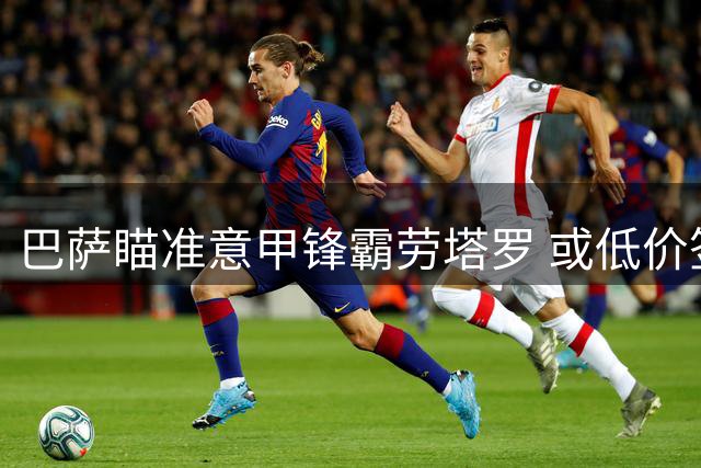 巴萨瞄准意甲锋霸劳塔罗 或低价签下国米队长