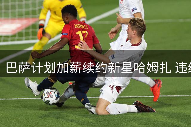 巴萨计划加薪续约新星哈姆扎 违约金提高至1.5亿欧
