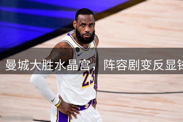 曼城大胜水晶宫，阵容剧变反显锋芒