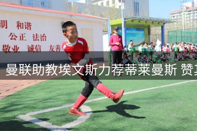 曼联助教埃文斯力荐蒂莱曼斯 赞其为模范职业球员