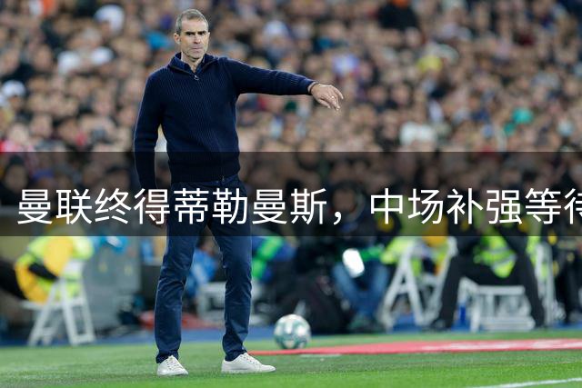 曼联终得蒂勒曼斯，中场补强等待八年终于迎来转机