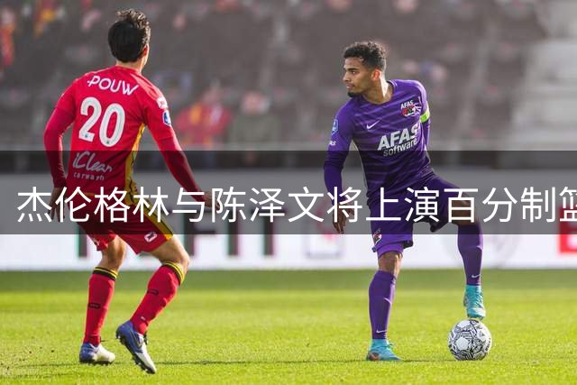 杰伦格林与陈泽文将上演百分制篮球对决 赛前氛围拉满