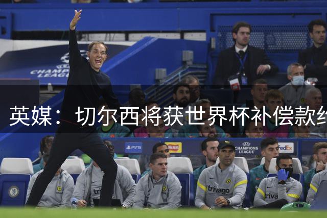 英媒：切尔西将获世界杯补偿款约200万英镑