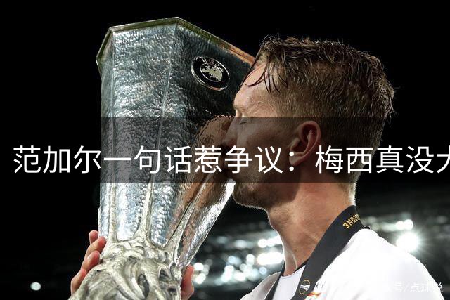 范加尔一句话惹争议：梅西真没大家吹的那么神？最近体坛圈子里有件事挺热闹