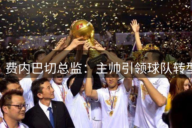 费内巴切总监：主帅引领球队转型，目标重塑辉煌