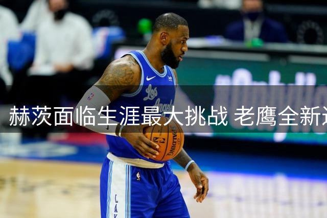 赫茨面临生涯最大挑战 老鹰全新进攻体系能否激活王牌四分卫？