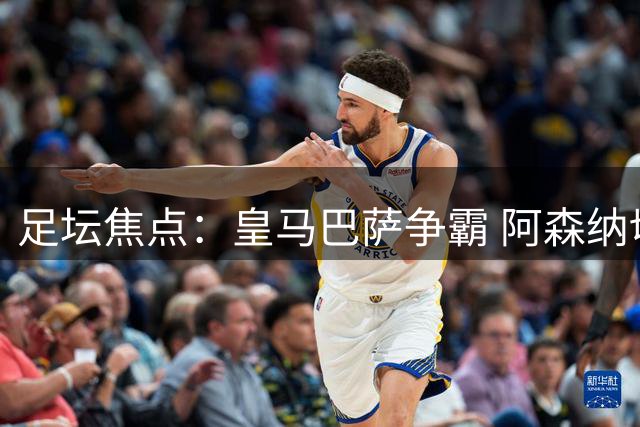 足坛焦点：皇马巴萨争霸 阿森纳切尔西大战