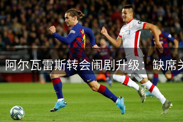 阿尔瓦雷斯转会闹剧升级：缺席关键会面引爆球员与马竞高层矛盾