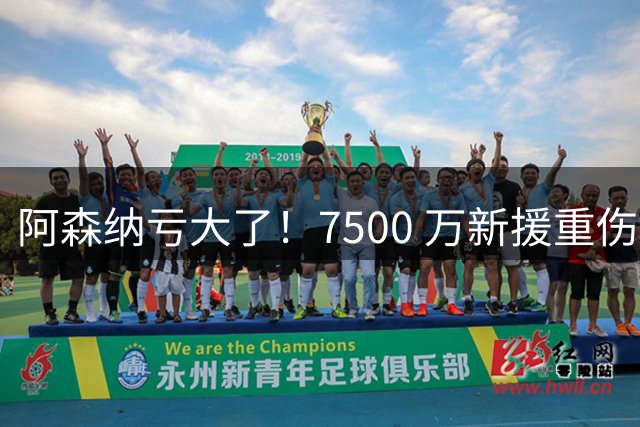 阿森纳亏大了！7500 万新援重伤崩盘！阿尔特塔遭遇致命打击