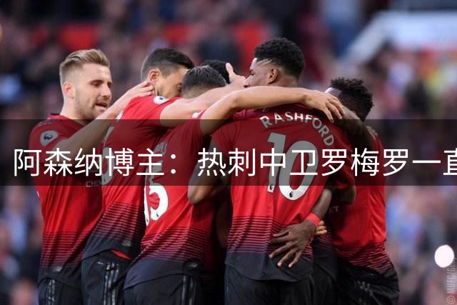 阿森纳博主：热刺中卫罗梅罗一直非常愿意加盟 吉马良斯今日官宣